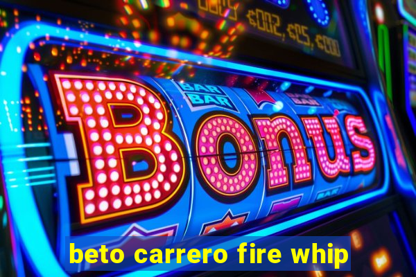 beto carrero fire whip